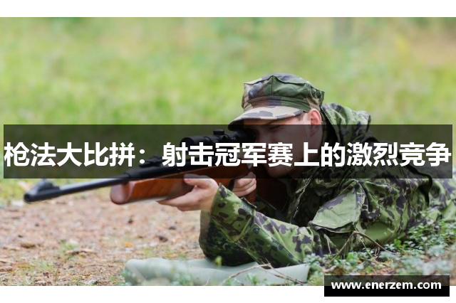 枪法大比拼：射击冠军赛上的激烈竞争